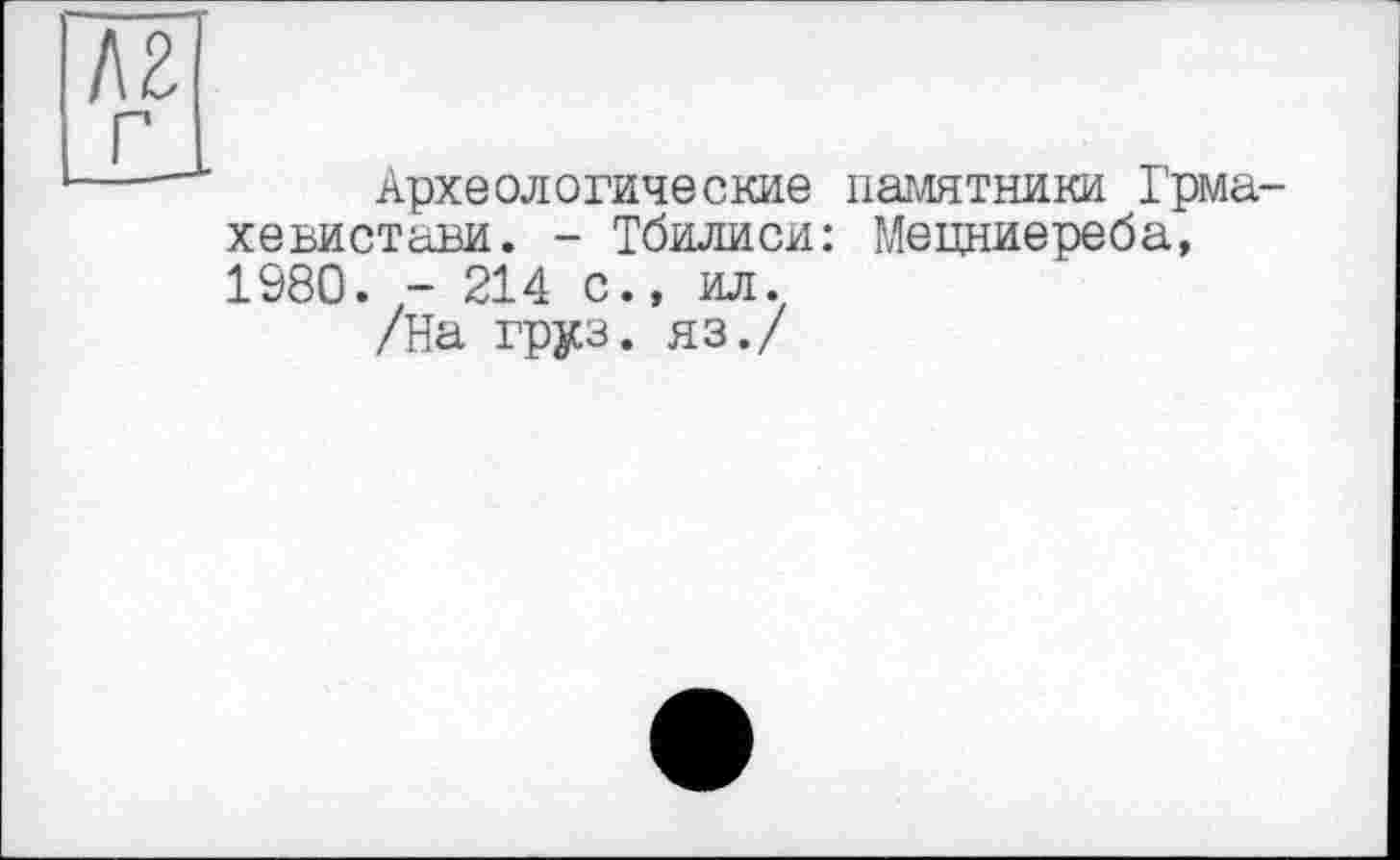 ﻿Археологические памятники Грма хевистави. - Тбилиси: Мецниереба, 1980. - 214 с., ил.
/На груз, яз./